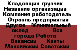 Кладовщик-грузчик › Название организации ­ Компания-работодатель › Отрасль предприятия ­ Другое › Минимальный оклад ­ 20 000 - Все города Работа » Вакансии   . Ханты-Мансийский,Советский г.